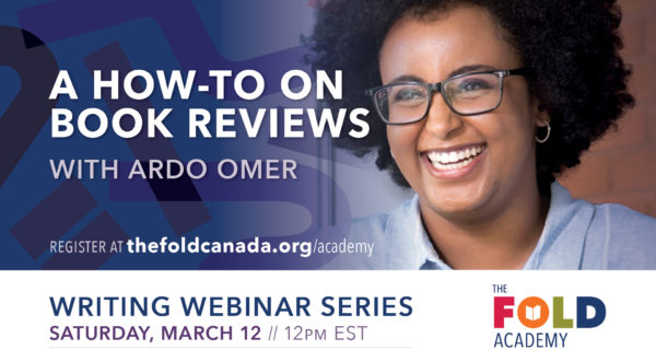 A blue and white rectangular graphic with a photo of a young Black SOmali woman, with a wonderful Afro of dark hair. She wears a pale blue button-up shirtt and is smiling widely. White text: A HOW-TO ON BOOK REVIEWS with ARDO OMER. Register at thefoldcanada.org/academy. Writing Webinar Series. Saturday, March 12, 12pm EST. At the bottom righthand corner of the graphic is a four-colour (red, orange, green, blue) graphic that spells FOLD.)